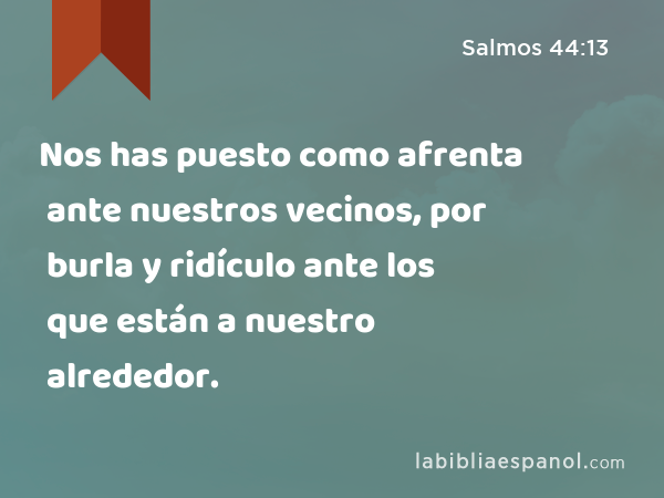 Nos has puesto como afrenta ante nuestros vecinos, por burla y ridículo ante los que están a nuestro alrededor. - Salmos 44:13