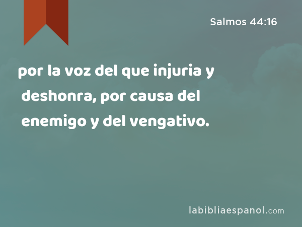 por la voz del que injuria y deshonra, por causa del enemigo y del vengativo. - Salmos 44:16