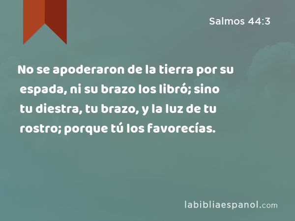 No se apoderaron de la tierra por su espada, ni su brazo los libró; sino tu diestra, tu brazo, y la luz de tu rostro; porque tú los favorecías. - Salmos 44:3