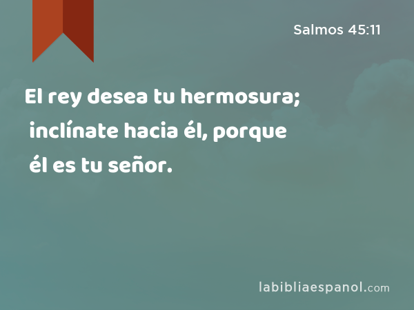 El rey desea tu hermosura; inclínate hacia él, porque él es tu señor. - Salmos 45:11