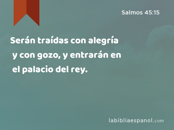 Serán traídas con alegría y con gozo, y entrarán en el palacio del rey. - Salmos 45:15