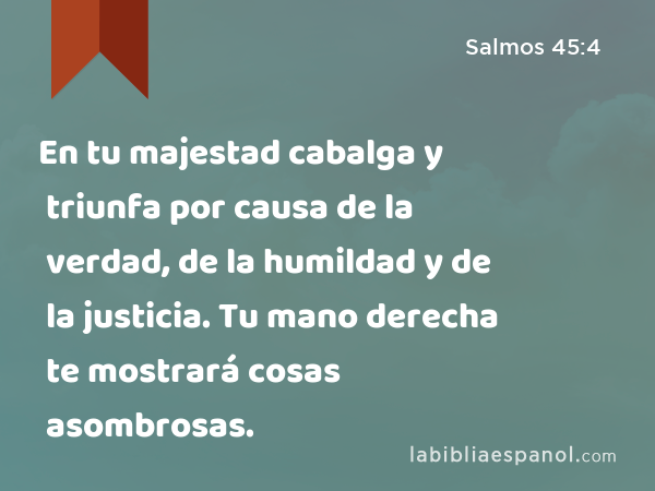 En tu majestad cabalga y triunfa por causa de la verdad, de la humildad y de la justicia. Tu mano derecha te mostrará cosas asombrosas. - Salmos 45:4