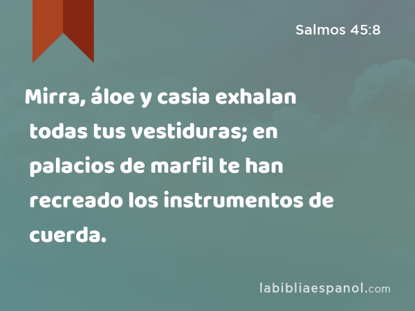 Mirra, áloe y casia exhalan todas tus vestiduras; en palacios de marfil te han recreado los instrumentos de cuerda. - Salmos 45:8