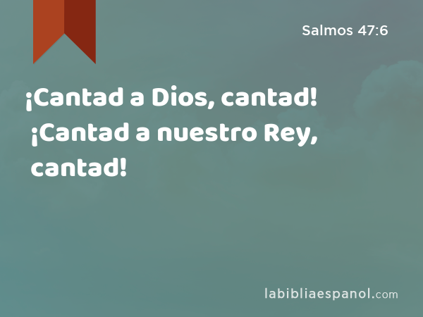 ¡Cantad a Dios, cantad! ¡Cantad a nuestro Rey, cantad! - Salmos 47:6