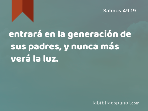 entrará en la generación de sus padres, y nunca más verá la luz. - Salmos 49:19