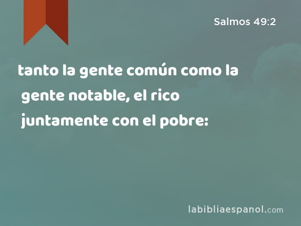 tanto la gente común como la gente notable, el rico juntamente con el pobre: - Salmos 49:2