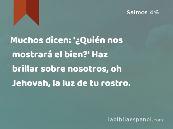 Muchos dicen: '¿Quién nos mostrará el bien?' Haz brillar sobre nosotros, oh Jehovah, la luz de tu rostro. - Salmos 4:6