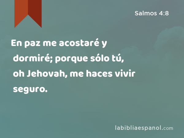 En paz me acostaré y dormiré; porque sólo tú, oh Jehovah, me haces vivir seguro. - Salmos 4:8