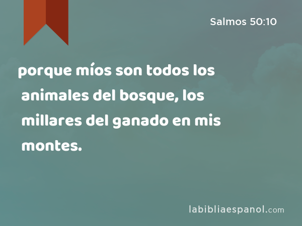 porque míos son todos los animales del bosque, los millares del ganado en mis montes. - Salmos 50:10