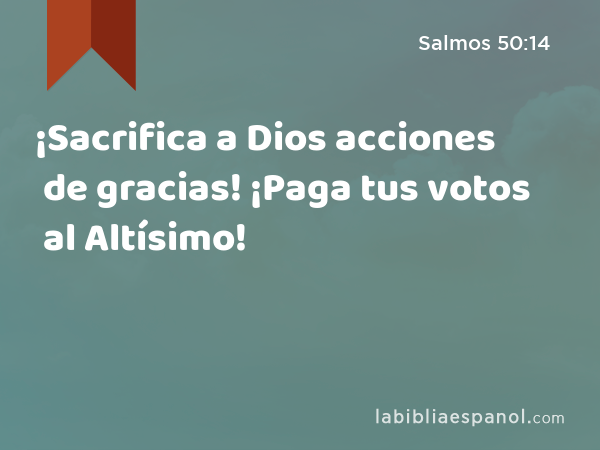 ¡Sacrifica a Dios acciones de gracias! ¡Paga tus votos al Altísimo! - Salmos 50:14