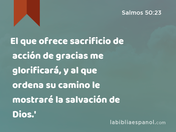 El que ofrece sacrificio de acción de gracias me glorificará, y al que ordena su camino le mostraré la salvación de Dios.' - Salmos 50:23