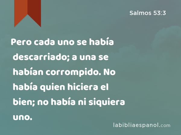 Pero cada uno se había descarriado; a una se habían corrompido. No había quien hiciera el bien; no había ni siquiera uno. - Salmos 53:3