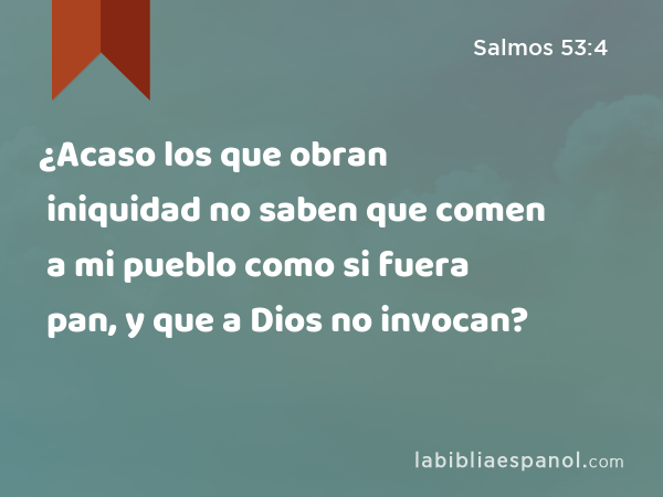 ¿Acaso los que obran iniquidad no saben que comen a mi pueblo como si fuera pan, y que a Dios no invocan? - Salmos 53:4