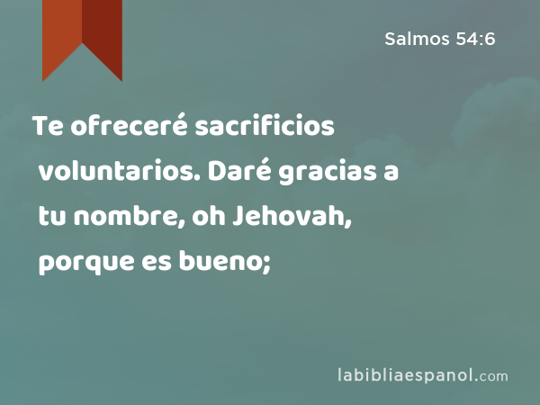 Te ofreceré sacrificios voluntarios. Daré gracias a tu nombre, oh Jehovah, porque es bueno; - Salmos 54:6