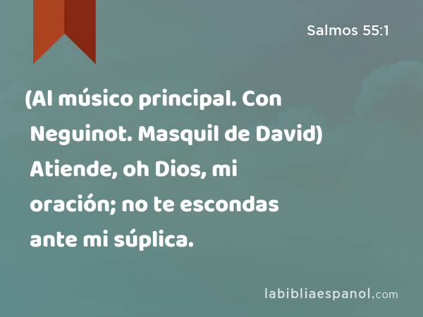 (Al músico principal. Con Neguinot. Masquil de David) Atiende, oh Dios, mi oración; no te escondas ante mi súplica. - Salmos 55:1