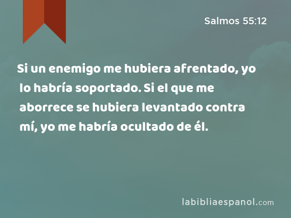 Si un enemigo me hubiera afrentado, yo lo habría soportado. Si el que me aborrece se hubiera levantado contra mí, yo me habría ocultado de él. - Salmos 55:12