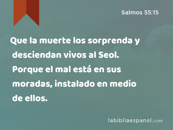 Que la muerte los sorprenda y desciendan vivos al Seol. Porque el mal está en sus moradas, instalado en medio de ellos. - Salmos 55:15