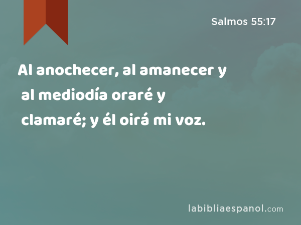 Al anochecer, al amanecer y al mediodía oraré y clamaré; y él oirá mi voz. - Salmos 55:17