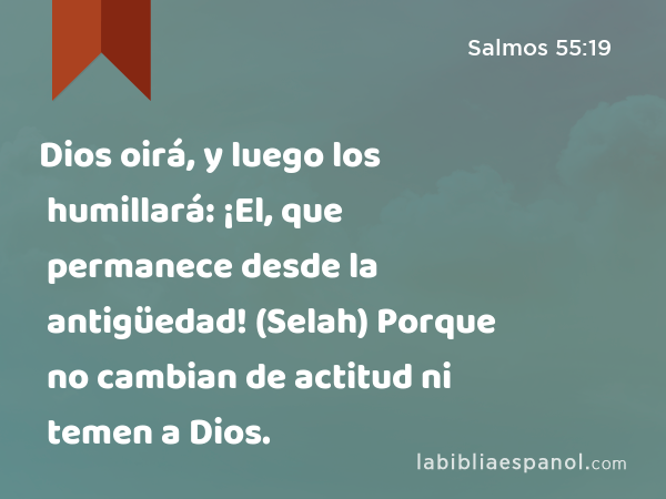 Dios oirá, y luego los humillará: ¡El, que permanece desde la antigüedad! (Selah) Porque no cambian de actitud ni temen a Dios. - Salmos 55:19