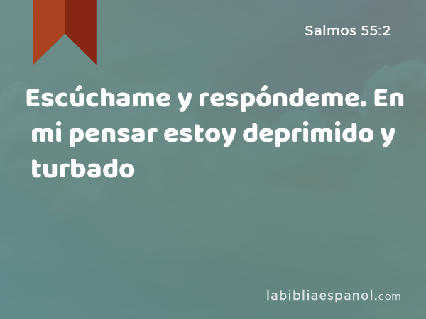 Escúchame y respóndeme. En mi pensar estoy deprimido y turbado - Salmos 55:2