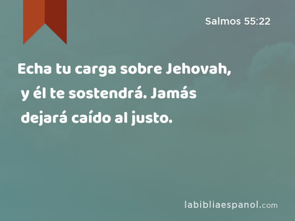 Echa tu carga sobre Jehovah, y él te sostendrá. Jamás dejará caído al justo. - Salmos 55:22