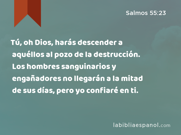 Tú, oh Dios, harás descender a aquéllos al pozo de la destrucción. Los hombres sanguinarios y engañadores no llegarán a la mitad de sus días, pero yo confiaré en ti. - Salmos 55:23