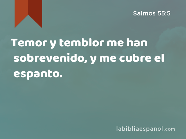 Temor y temblor me han sobrevenido, y me cubre el espanto. - Salmos 55:5