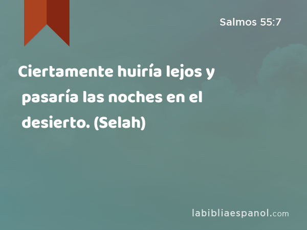 Ciertamente huiría lejos y pasaría las noches en el desierto. (Selah) - Salmos 55:7