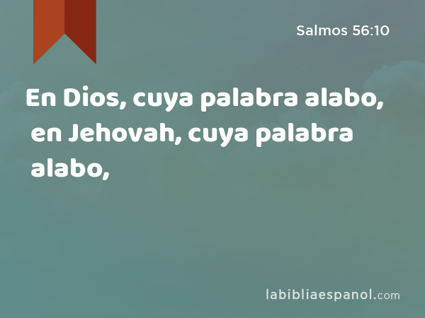 En Dios, cuya palabra alabo, en Jehovah, cuya palabra alabo, - Salmos 56:10