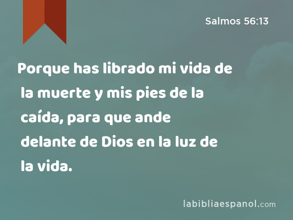 Porque has librado mi vida de la muerte y mis pies de la caída, para que ande delante de Dios en la luz de la vida. - Salmos 56:13