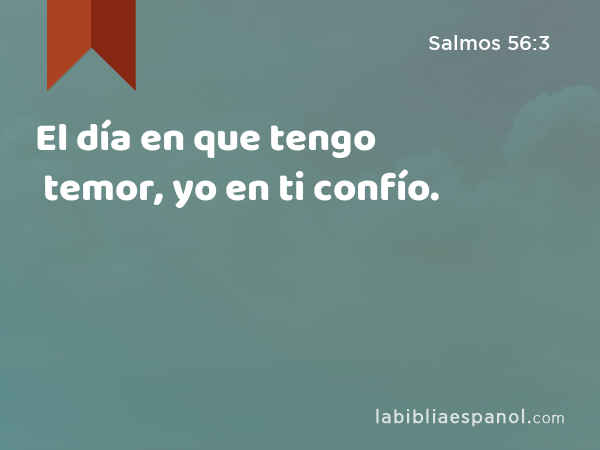 El día en que tengo temor, yo en ti confío. - Salmos 56:3