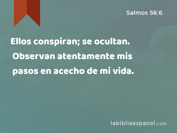 Ellos conspiran; se ocultan. Observan atentamente mis pasos en acecho de mi vida. - Salmos 56:6