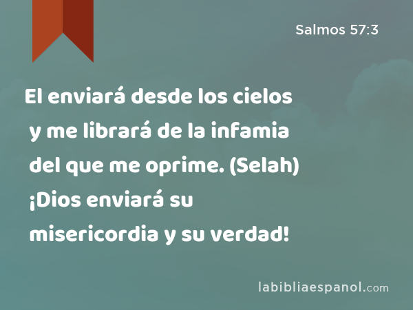 El enviará desde los cielos y me librará de la infamia del que me oprime. (Selah) ¡Dios enviará su misericordia y su verdad! - Salmos 57:3