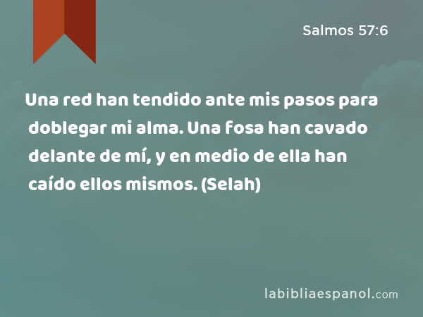 Una red han tendido ante mis pasos para doblegar mi alma. Una fosa han cavado delante de mí, y en medio de ella han caído ellos mismos. (Selah) - Salmos 57:6