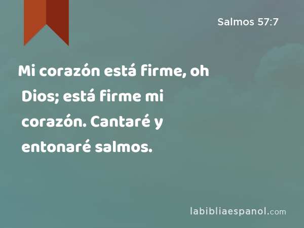 Mi corazón está firme, oh Dios; está firme mi corazón. Cantaré y entonaré salmos. - Salmos 57:7