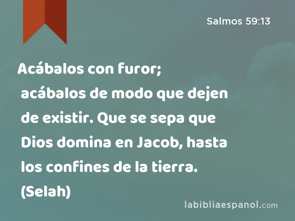 Acábalos con furor; acábalos de modo que dejen de existir. Que se sepa que Dios domina en Jacob, hasta los confines de la tierra. (Selah) - Salmos 59:13