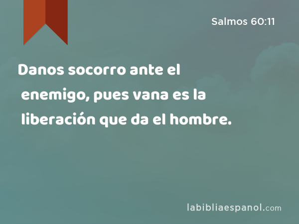 Danos socorro ante el enemigo, pues vana es la liberación que da el hombre. - Salmos 60:11