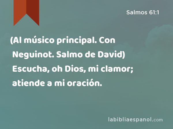 (Al músico principal. Con Neguinot. Salmo de David) Escucha, oh Dios, mi clamor; atiende a mi oración. - Salmos 61:1