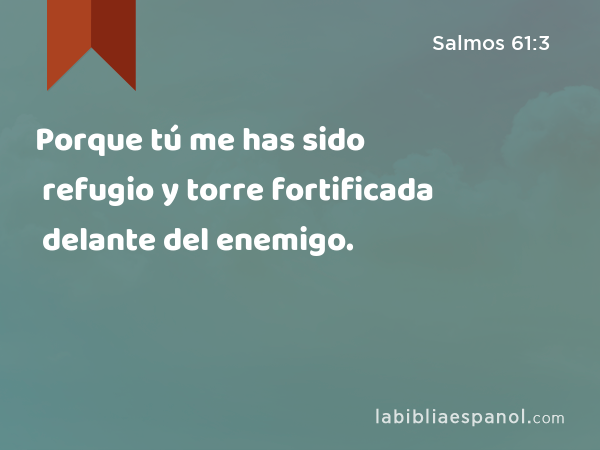 Porque tú me has sido refugio y torre fortificada delante del enemigo. - Salmos 61:3