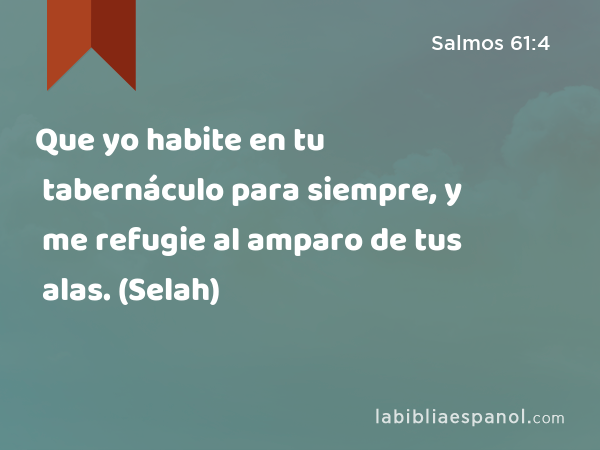 Que yo habite en tu tabernáculo para siempre, y me refugie al amparo de tus alas. (Selah) - Salmos 61:4