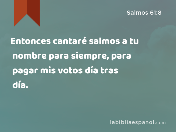 Entonces cantaré salmos a tu nombre para siempre, para pagar mis votos día tras día. - Salmos 61:8