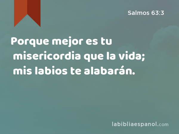 Porque mejor es tu misericordia que la vida; mis labios te alabarán. - Salmos 63:3