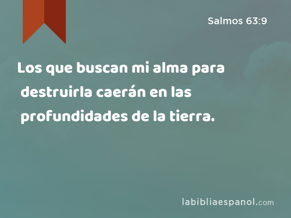 Los que buscan mi alma para destruirla caerán en las profundidades de la tierra. - Salmos 63:9