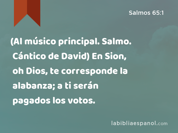 (Al músico principal. Salmo. Cántico de David) En Sion, oh Dios, te corresponde la alabanza; a ti serán pagados los votos. - Salmos 65:1