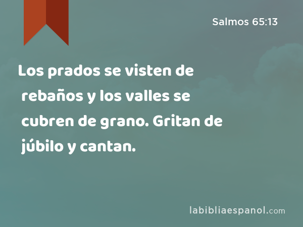 Los prados se visten de rebaños y los valles se cubren de grano. Gritan de júbilo y cantan. - Salmos 65:13