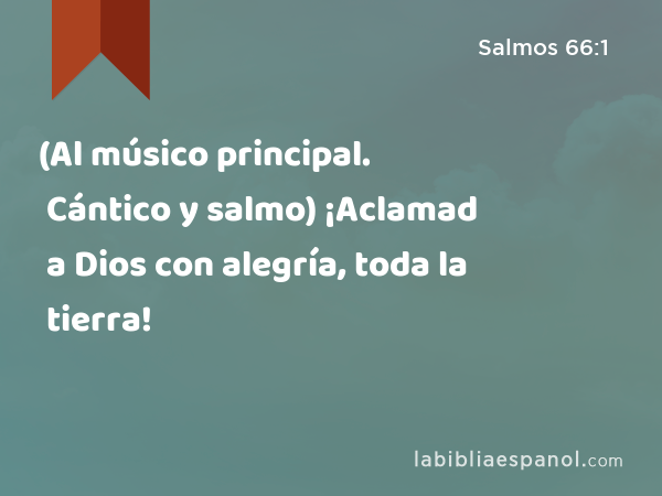 (Al músico principal. Cántico y salmo) ¡Aclamad a Dios con alegría, toda la tierra! - Salmos 66:1