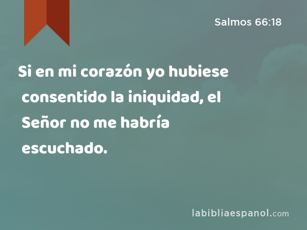 Si en mi corazón yo hubiese consentido la iniquidad, el Señor no me habría escuchado. - Salmos 66:18