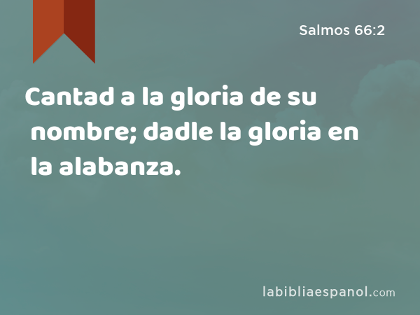 Cantad a la gloria de su nombre; dadle la gloria en la alabanza. - Salmos 66:2