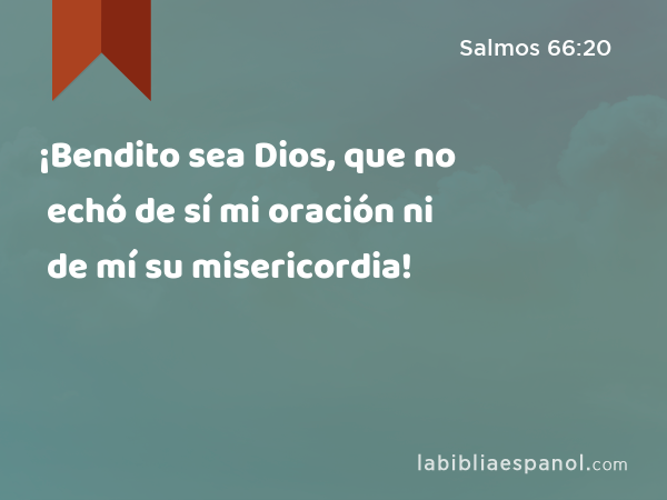 ¡Bendito sea Dios, que no echó de sí mi oración ni de mí su misericordia! - Salmos 66:20