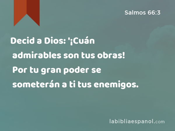 Decid a Dios: '¡Cuán admirables son tus obras! Por tu gran poder se someterán a ti tus enemigos. - Salmos 66:3